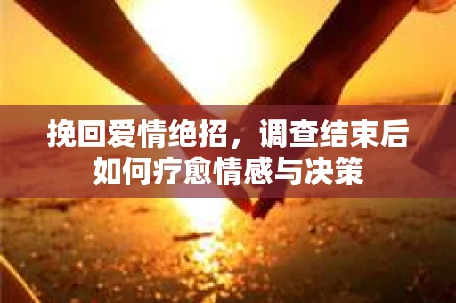 挽回爱情绝招，调查结束后如何疗愈情感与决策