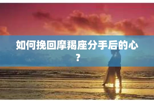 如何挽回摩羯座分手后的心? 如何挽回摩羯座分手后的心?