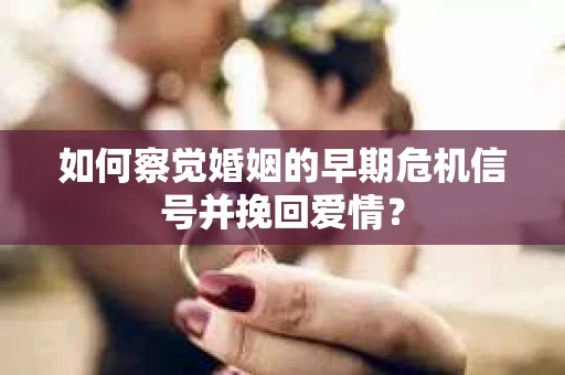 如何察觉婚姻的早期危机信号并挽回爱情？