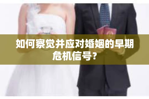 如何察觉并应对婚姻的早期危机信号？