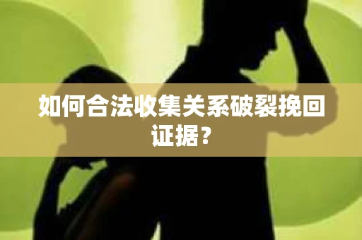 如何合法收集关系破裂挽回证据？