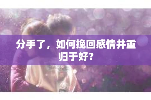 分手了，如何挽回感情并重归于好？