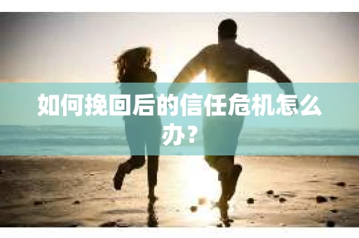 如何挽回后的信任危机怎么办？