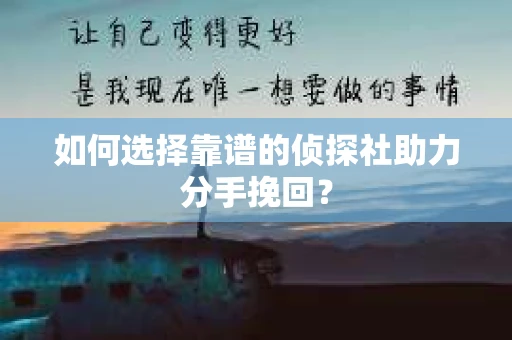 如何选择靠谱的侦探社助力分手挽回? 如何选择靠谱的侦探社助力分手挽回?