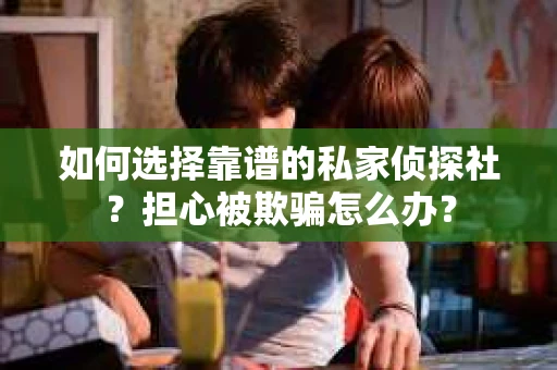 如何选择靠谱的私家侦探社？担心被欺骗怎么办？