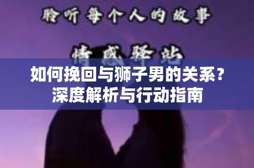 如何挽回与狮子男的关系？深度解析与行动指南