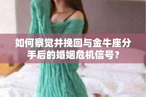 如何察觉并挽回与金牛座分手后的婚姻危机信号？