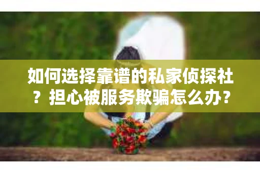 如何选择靠谱的私家侦探社？担心被服务欺骗怎么办？