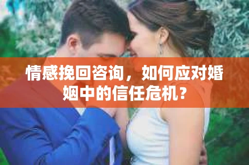 情感挽回咨询，如何应对婚姻中的信任危机？