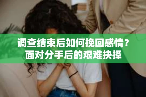调查结束后如何挽回感情？面对分手后的艰难抉择