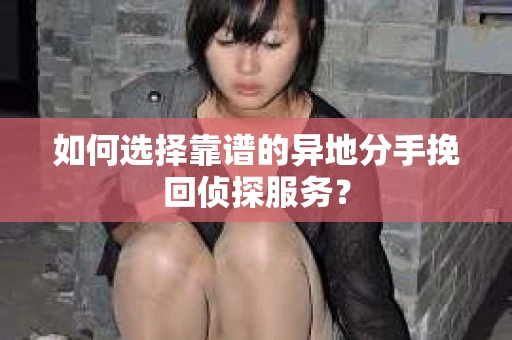 如何选择靠谱的异地分手挽回侦探服务？