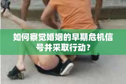 如何察觉婚姻的早期危机信号并采取行动？