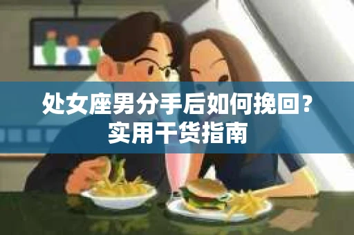处女座男分手后如何挽回？实用干货指南