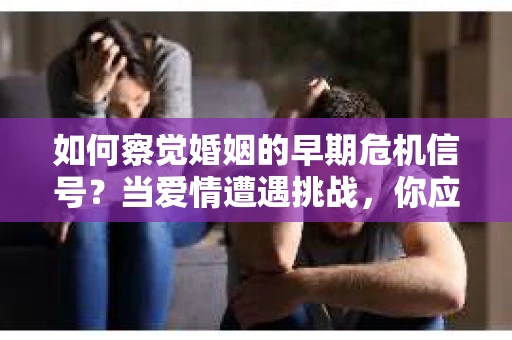 如何察觉婚姻的早期危机信号？当爱情遭遇挑战，你应该怎么办？