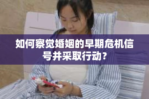 如何察觉婚姻的早期危机信号并采取行动？