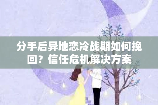 分手后异地恋冷战期如何挽回?信任危机解决方案 分手后异地恋冷战期如何挽回?信任危机解决方案