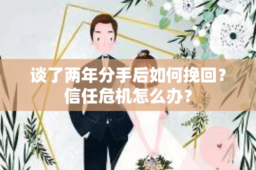 谈了两年分手后如何挽回？信任危机怎么办？