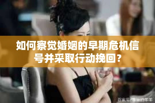 如何察觉婚姻的早期危机信号并采取行动挽回？