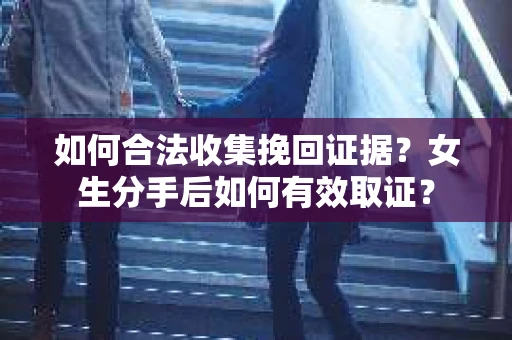 如何合法收集挽回证据？女生分手后如何有效取证？