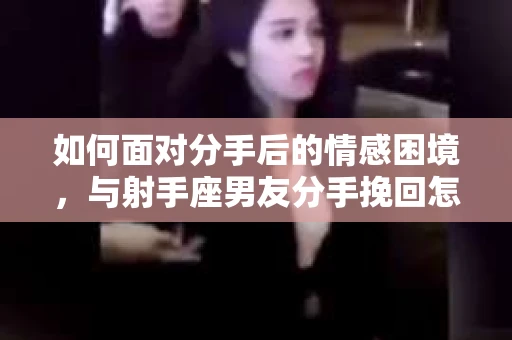 如何面对分手后的情感困境，与射手座男友分手挽回怎么办？