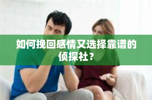 如何挽回感情又选择靠谱的侦探社? 如何挽回感情又选择靠谱的侦探社?
