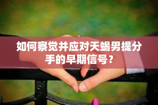 如何察觉并应对天蝎男提分手的早期信号？