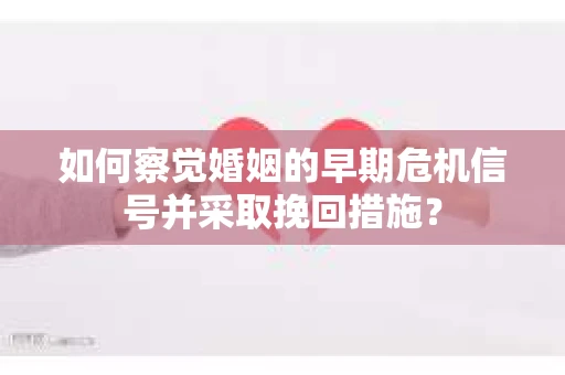 如何察觉婚姻的早期危机信号并采取挽回措施？
