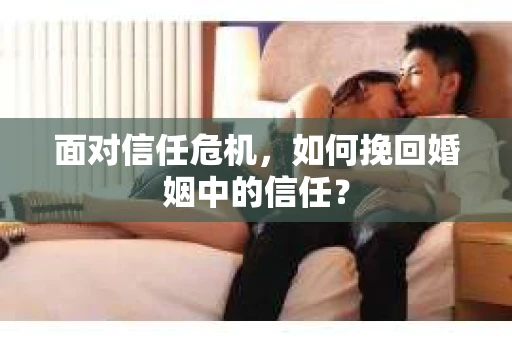 面对信任危机，如何挽回婚姻中的信任？