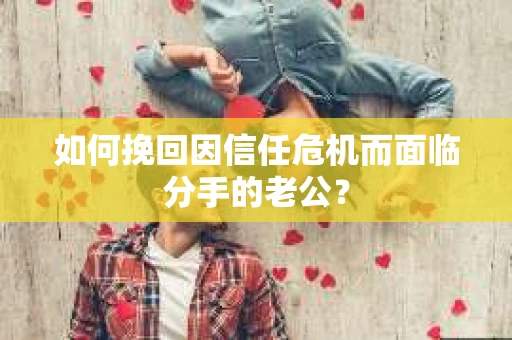 如何挽回因信任危机而面临分手的老公？