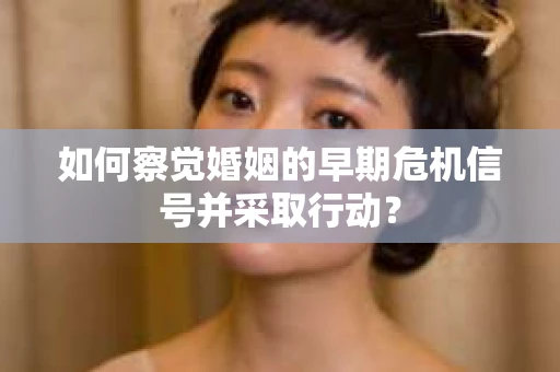 如何察觉婚姻的早期危机信号并采取行动？