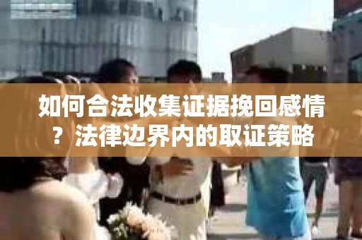 如何合法收集证据挽回感情？法律边界内的取证策略