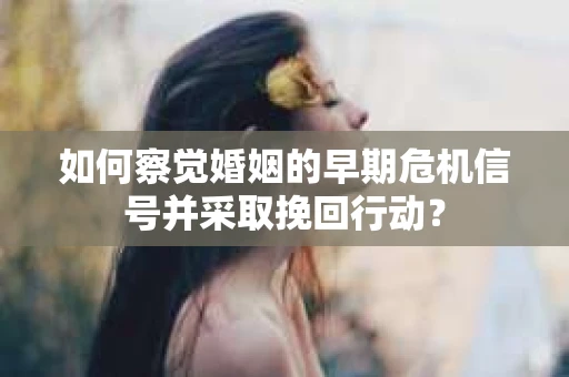 如何察觉婚姻的早期危机信号并采取挽回行动？