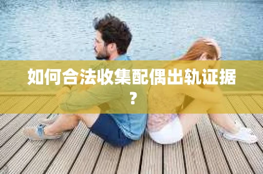 如何合法收集配偶出轨证据? 如何合法收集配偶出轨证据?