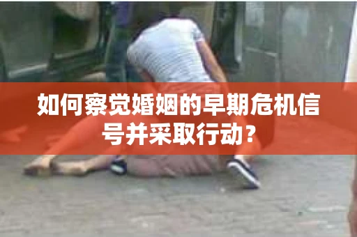 如何察觉婚姻的早期危机信号并采取行动？