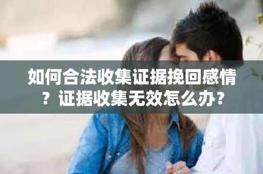 如何合法收集证据挽回感情？证据收集无效怎么办？