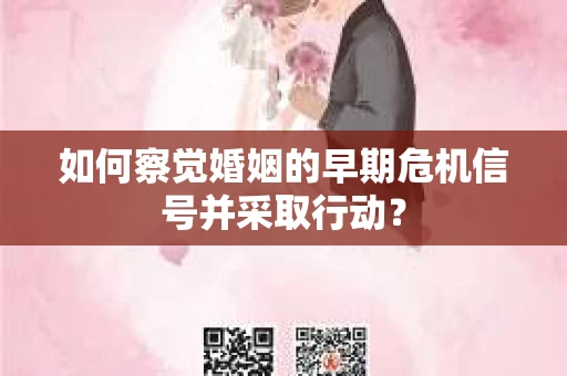 如何察觉婚姻的早期危机信号并采取行动？