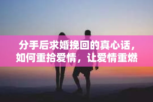 分手后求婚挽回的真心话，如何重拾爱情，让爱情重燃？