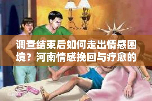 调查结束后如何走出情感困境？河南情感挽回与疗愈的实用方法