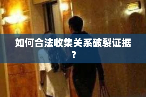 如何合法收集关系破裂证据？