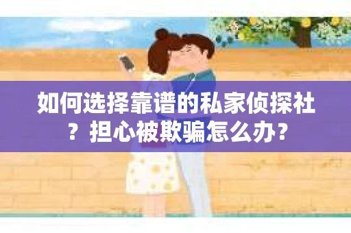 如何选择靠谱的私家侦探社？担心被欺骗怎么办？