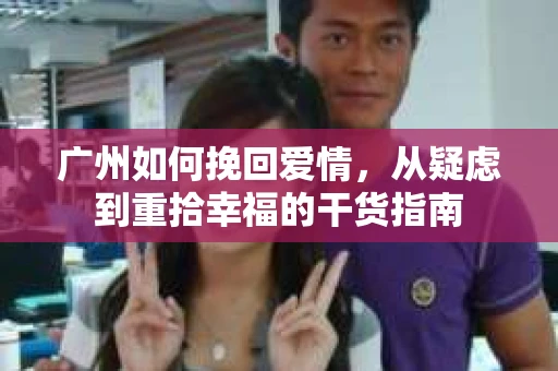 广州如何挽回爱情，从疑虑到重拾幸福的干货指南