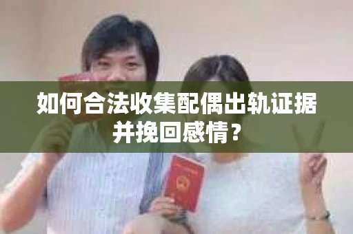 如何合法收集配偶出轨证据并挽回感情？