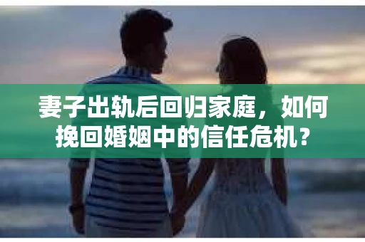 妻子出轨后回归家庭，如何挽回婚姻中的信任危机？