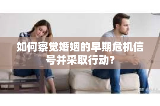 如何察觉婚姻的早期危机信号并采取行动？