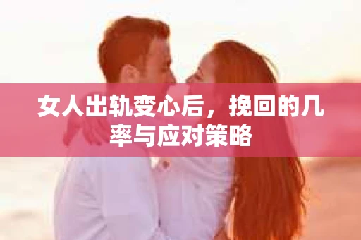 女人出轨变心后，挽回的几率与应对策略