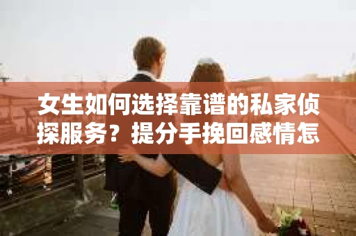 女生如何选择靠谱的私家侦探服务?提分手挽回感情怎么办? 女生如何选择靠谱的私家侦探服务?提分手挽回感情怎么办?