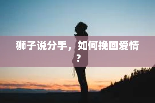 狮子说分手，如何挽回爱情？