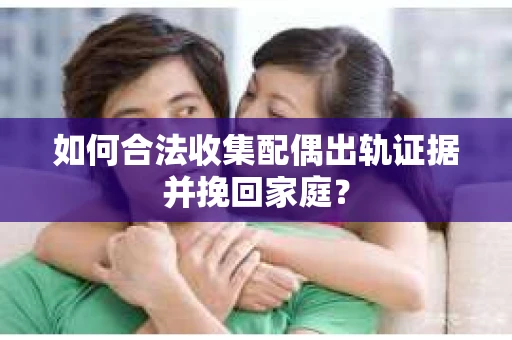 如何合法收集配偶出轨证据并挽回家庭? 如何合法收集配偶出轨证据并挽回家庭?