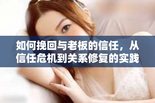 如何挽回与老板的信任，从信任危机到关系修复的实践指南