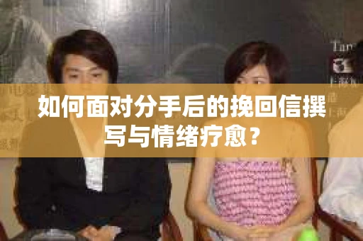 如何面对分手后的挽回信撰写与情绪疗愈？